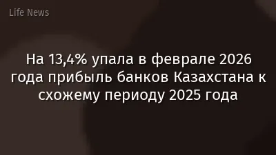 На 13,4% упала в феврале 2026 года прибыль банков Казахстана к схожему периоду 2025 года
