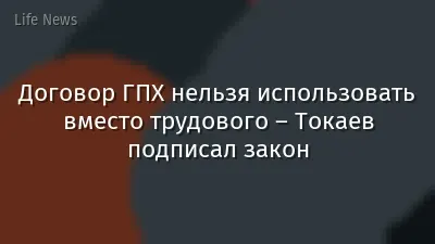 Договор ГПХ нельзя использовать вместо трудового – Токаев подписал закон