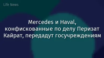 Mercedes и Haval, конфискованные по делу Перизат Кайрат, передадут госучреждениям