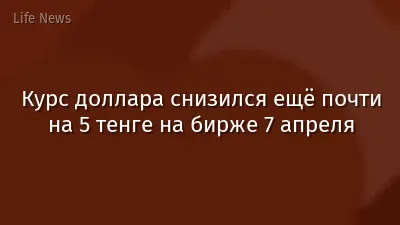 Курс доллара снизился ещё почти на 5 тенге на бирже 7 апреля