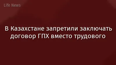 В Казахстане запретили заключать договор ГПХ вместо трудового