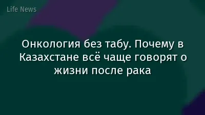 Онкология без табу. Почему в Казахстане всё чаще говорят о жизни после рака
