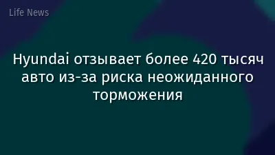 Hyundai отзывает более 420 тысяч авто из-за риска неожиданного торможения