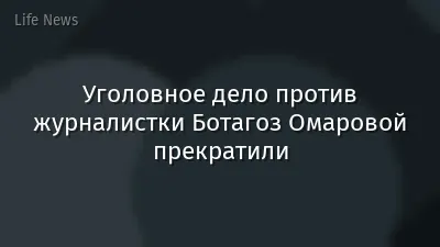 Уголовное дело против журналистки Ботагоз Омаровой прекратили