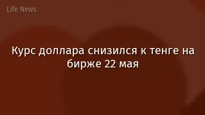 Курс доллара снизился к тенге на бирже 22 мая