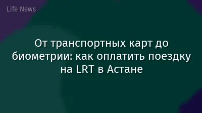 От транспортных карт до биометрии: как оплатить поездку на LRT в Астане