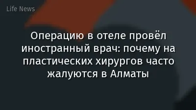 Операцию в отеле провёл иностранный врач: почему на пластических хирургов часто жалуются в Алматы