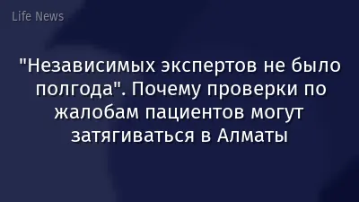 "Независимых экспертов не было полгода". Почему проверки по жалобам пациентов могут затягиваться в Алматы