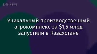 Уникальный производственный агрокомплекс за $1,5 млрд запустили в Казахстане