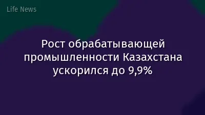 Рост обрабатывающей промышленности Казахстана ускорился до 9,9%