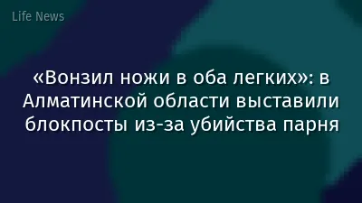 «Вонзил ножи в оба легких»: в Алматинской области выставили блокпосты из-за убийства парня