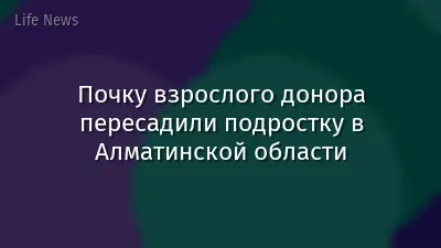 Почку взрослого донора пересадили подростку в Алматинской области