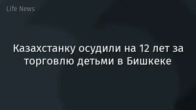 Казахстанку осудили на 12 лет за торговлю детьми в Бишкеке
