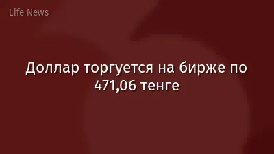 Доллар торгуется на бирже по 471,06 тенге