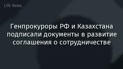Генпрокуроры РФ и Казахстана подписали документы в развитие соглашения о сотрудничестве
