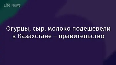 Огурцы, сыр, молоко подешевели в Казахстане – правительство