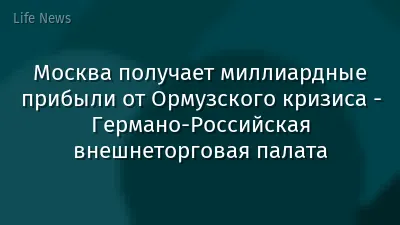 Москва получает миллиардные прибыли от Ормузского кризиса - Германо-Российская внешнеторговая палата