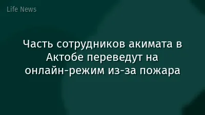 Часть сотрудников акимата в Актобе переведут на онлайн-режим из-за пожара