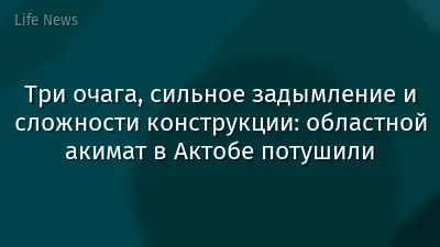 Три очага, сильное задымление и сложности конструкции: областной акимат в Актобе потушили