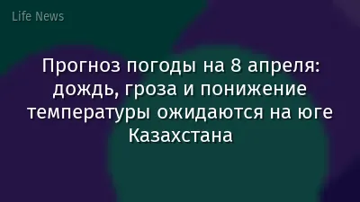 Прогноз погоды на 8 апреля: дождь, гроза и понижение температуры ожидаются на юге Казахстана
