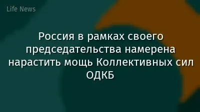 Россия в рамках своего председательства намерена нарастить мощь Коллективных сил ОДКБ