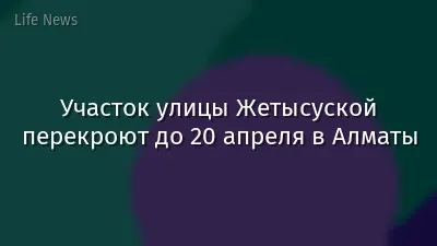 Участок улицы Жетысуской перекроют до 20 апреля в Алматы