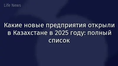 Какие новые предприятия открыли в Казахстане в 2025 году: полный список
