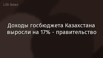 Доходы госбюджета Казахстана выросли на 17% - правительство
