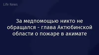 За медпомощью никто не обращался - глава Актюбинской области о пожаре в акимате