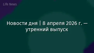 Новости дня | 8 апреля 2026 г. — утренний выпуск