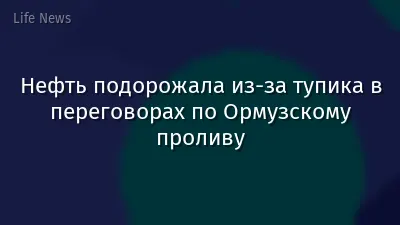 Нефть подорожала из-за тупика в переговорах по Ормузскому проливу