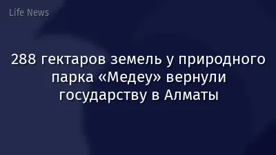 288 гектаров земель у природного парка «Медеу» вернули государству в Алматы