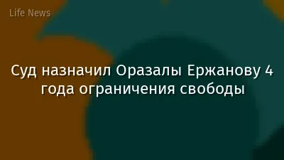Суд назначил Оразалы Ержанову 4 года ограничения свободы