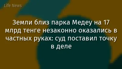 Земли близ парка Медеу на 17 млрд тенге незаконно оказались в частных руках: суд поставил точку в деле