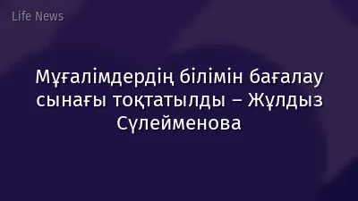 Мұғалімдердің білімін бағалау сынағы тоқтатылды – Жұлдыз Сүлейменова