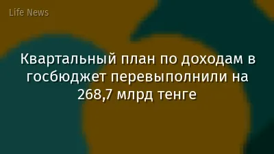 Квартальный план по доходам в госбюджет перевыполнили на 268,7 млрд тенге