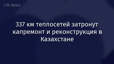 337 км теплосетей затронут капремонт и реконструкция в Казахстане