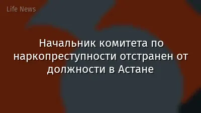 Начальник комитета по наркопреступности отстранен от должности в Астане