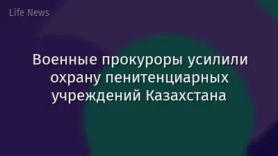 Военные прокуроры усилили охрану пенитенциарных учреждений Казахстана