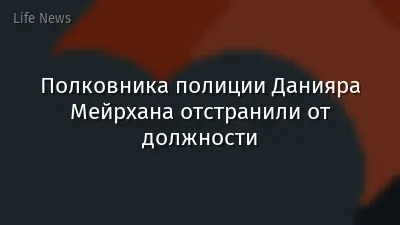 Полковника полиции Данияра Мейрхана отстранили от должности