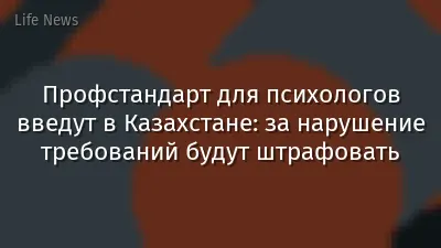 Профстандарт для психологов введут в Казахстане: за нарушение требований будут штрафовать