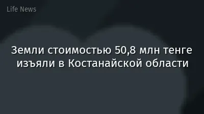 Земли стоимостью 50,8 млн тенге изъяли в Костанайской области