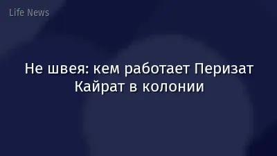 Не швея: кем работает Перизат Кайрат в колонии