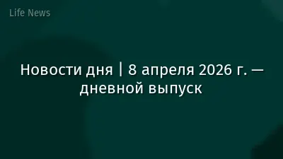 Новости дня | 8 апреля 2026 г. — дневной выпуск
