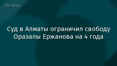 Суд в Алматы ограничил свободу Оразалы Ержанова на 4 года