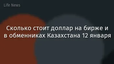 Сколько стоит доллар на бирже и в обменниках Казахстана 12 января
