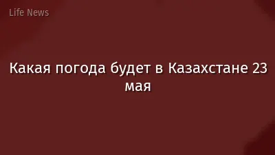 Какая погода будет в Казахстане 23 мая