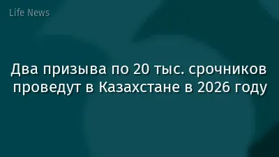 Два призыва по 20 тыс. срочников проведут в Казахстане в 2026 году
