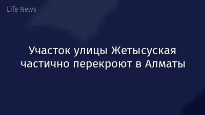 Участок улицы Жетысуская частично перекроют в Алматы
