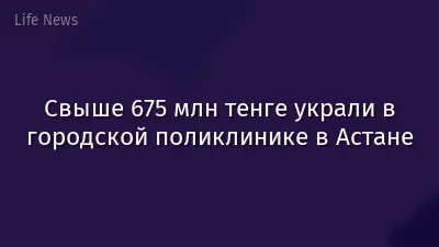 Свыше 675 млн тенге украли в городской поликлинике в Астане